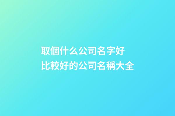 取個什么公司名字好 比較好的公司名稱大全-第1張-公司起名-玄機派